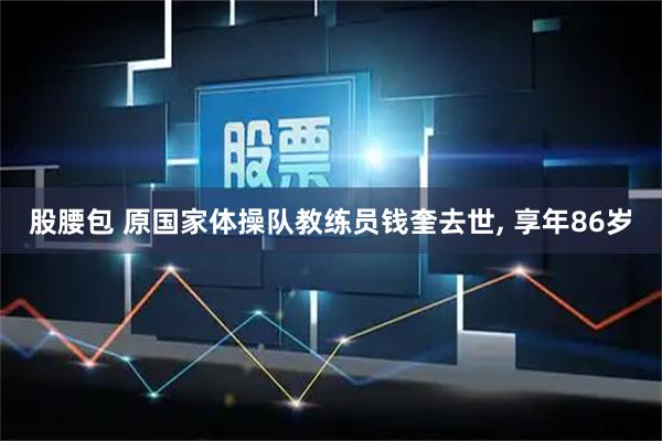 股腰包 原国家体操队教练员钱奎去世, 享年86岁