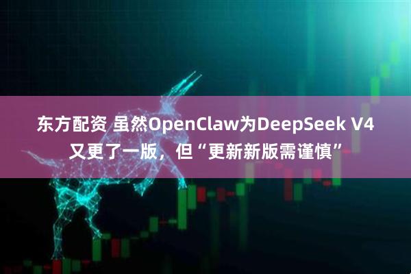 东方配资 虽然OpenClaw为DeepSeek V4又更了一版，但“更新新版需谨慎”