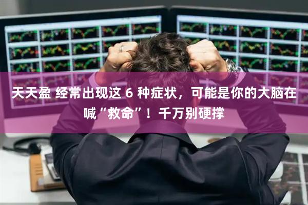 天天盈 经常出现这 6 种症状，可能是你的大脑在喊“救命”！千万别硬撑